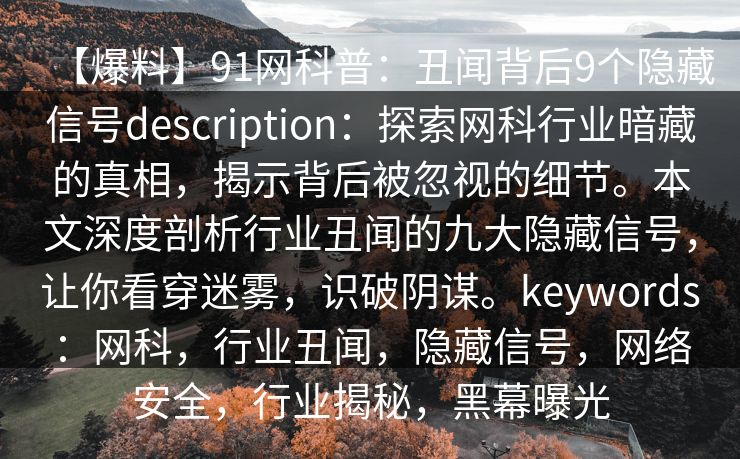 【爆料】91网科普：丑闻背后9个隐藏信号description：探索网科行业暗藏的真相，揭示背后被忽视的细节。本文深度剖析行业丑闻的九大隐藏信号，让你看穿迷雾，识破阴谋。keywords：网科，行业丑闻，隐藏信号，网络安全，行业揭秘，黑幕曝光