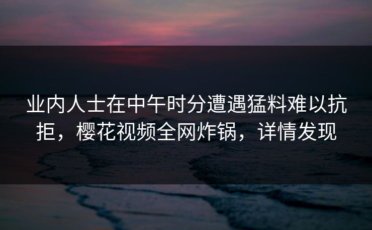 业内人士在中午时分遭遇猛料难以抗拒，樱花视频全网炸锅，详情发现