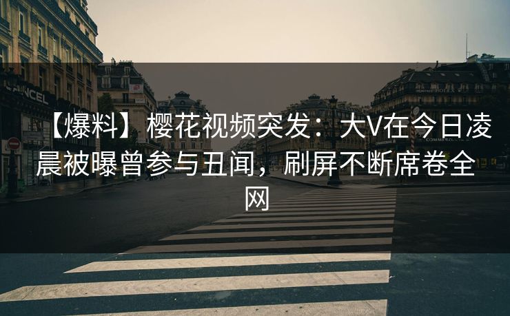 【爆料】樱花视频突发：大V在今日凌晨被曝曾参与丑闻，刷屏不断席卷全网