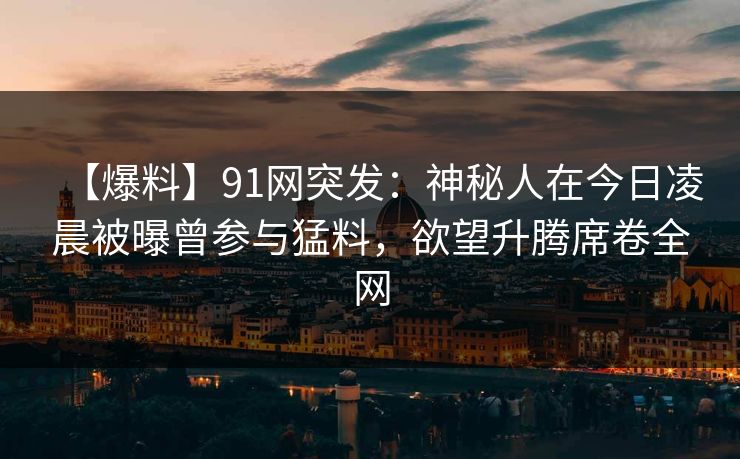 【爆料】91网突发:神秘人在今日凌晨被曝曾参与猛料,欲望升腾席卷全网 【爆料】91网突发:神秘人在今日凌晨被曝曾参与猛料,欲望升腾席卷全网