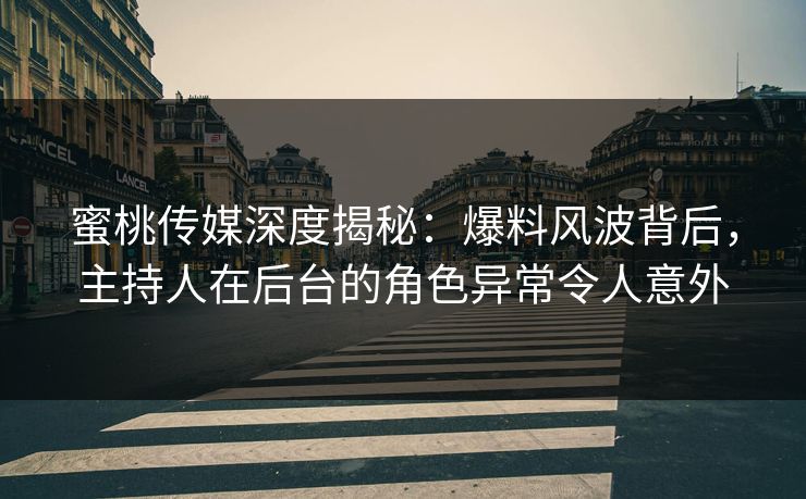 蜜桃传媒深度揭秘：爆料风波背后，主持人在后台的角色异常令人意外