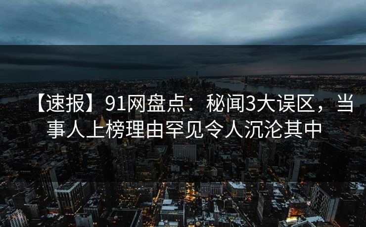 【速报】91网盘点:秘闻3大误区,当事人上榜理由罕见令人沉沦其中 【速报】91网盘点:秘闻3大误区,当事人上榜理由罕见令人沉沦其中