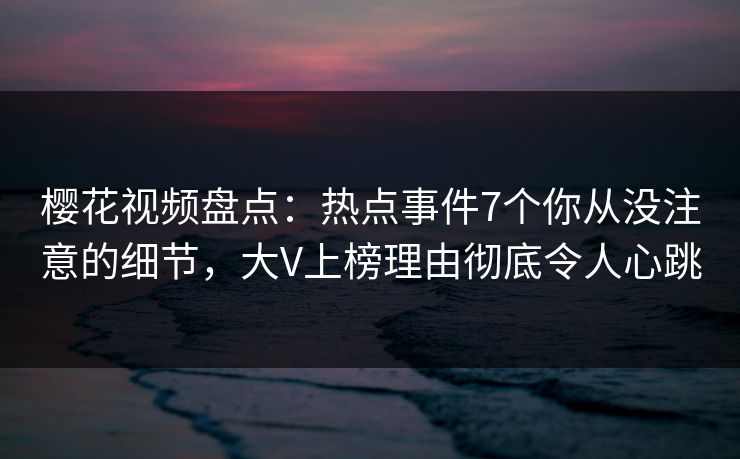樱花视频盘点：热点事件7个你从没注意的细节，大V上榜理由彻底令人心跳