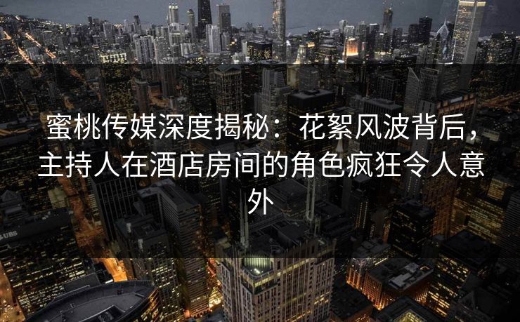 蜜桃传媒深度揭秘：花絮风波背后，主持人在酒店房间的角色疯狂令人意外