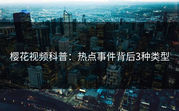 樱花视频科普：热点事件背后3种类型