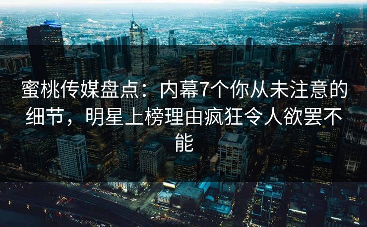 蜜桃传媒盘点：内幕7个你从未注意的细节，明星上榜理由疯狂令人欲罢不能