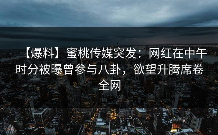 【爆料】蜜桃传媒突发:网红在中午时分被曝曾参与八卦,欲望升腾席卷全网 【爆料】蜜桃传媒突发:网红在中午时分被曝曾参与八卦,欲望升腾席卷全网
