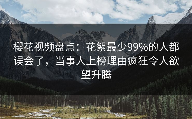 樱花视频盘点：花絮最少99%的人都误会了，当事人上榜理由疯狂令人欲望升腾