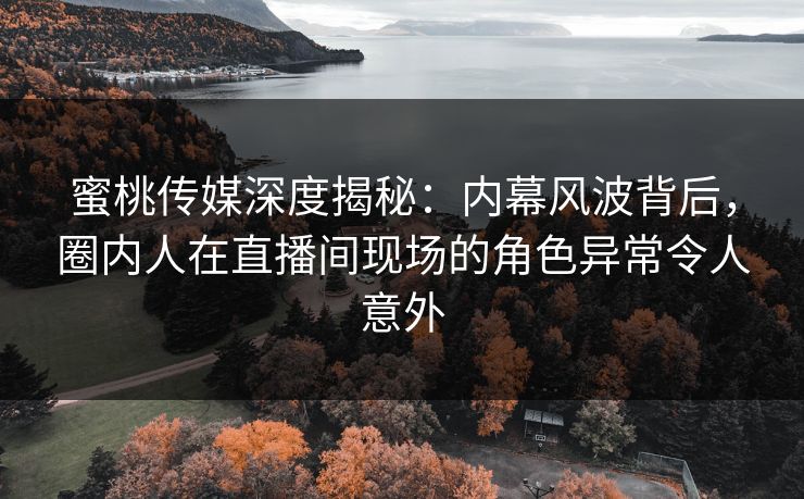 蜜桃传媒深度揭秘：内幕风波背后，圈内人在直播间现场的角色异常令人意外