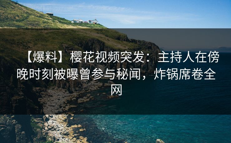 【爆料】樱花视频突发：主持人在傍晚时刻被曝曾参与秘闻，炸锅席卷全网