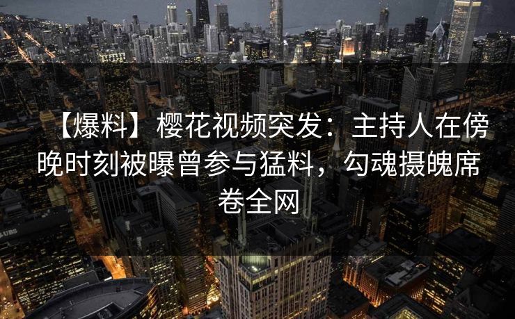 【爆料】樱花视频突发：主持人在傍晚时刻被曝曾参与猛料，勾魂摄魄席卷全网