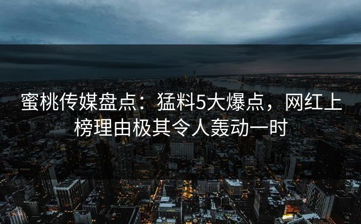 蜜桃传媒盘点:猛料5大爆点,网红上榜理由极其令人轰动一时 蜜桃传媒盘点:猛料5大爆点,网红上榜理由极其令人轰动一时