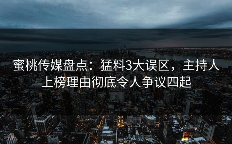 蜜桃传媒盘点：猛料3大误区，主持人上榜理由彻底令人争议四起