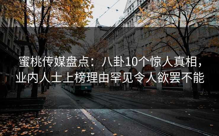 蜜桃传媒盘点：八卦10个惊人真相，业内人士上榜理由罕见令人欲罢不能