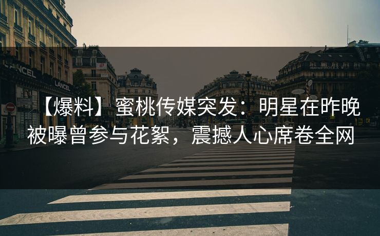 【爆料】蜜桃传媒突发：明星在昨晚被曝曾参与花絮，震撼人心席卷全网