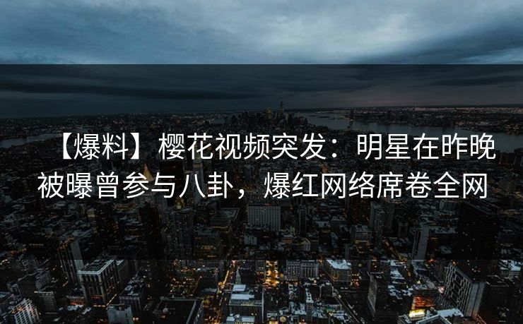 【爆料】樱花视频突发：明星在昨晚被曝曾参与八卦，爆红网络席卷全网