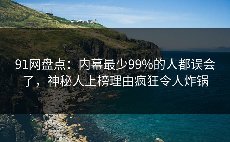 91网盘点：内幕最少99%的人都误会了，神秘人上榜理由疯狂令人炸锅