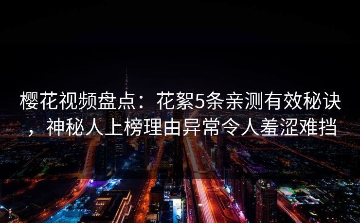 樱花视频盘点：花絮5条亲测有效秘诀，神秘人上榜理由异常令人羞涩难挡