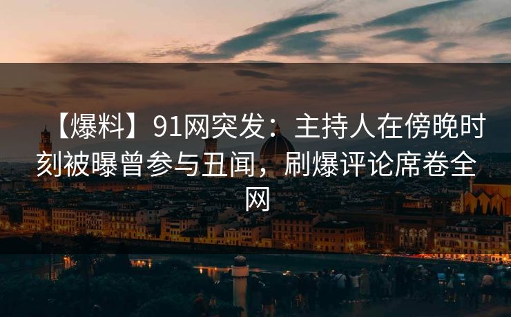 【爆料】91网突发:主持人在傍晚时刻被曝曾参与丑闻,刷爆评论席卷全网 【爆料】91网突发:主持人在傍晚时刻被曝曾参与丑闻,刷爆评论席卷全网