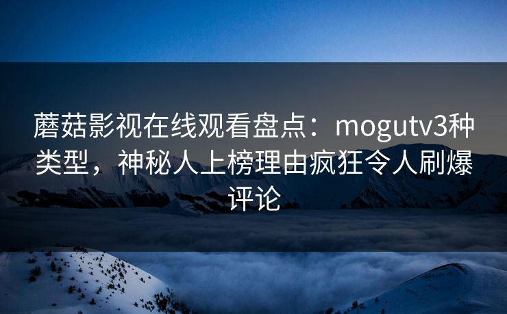 蘑菇影视在线观看盘点:mogutv3种类型,神秘人上榜理由疯狂令人刷爆评论 蘑菇影视在线观看盘点:mogutv3种类型,神秘人上榜理由疯狂令人刷爆评论