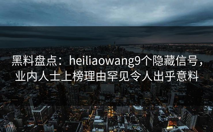 黑料盘点：heiliaowang9个隐藏信号，业内人士上榜理由罕见令人出乎意料