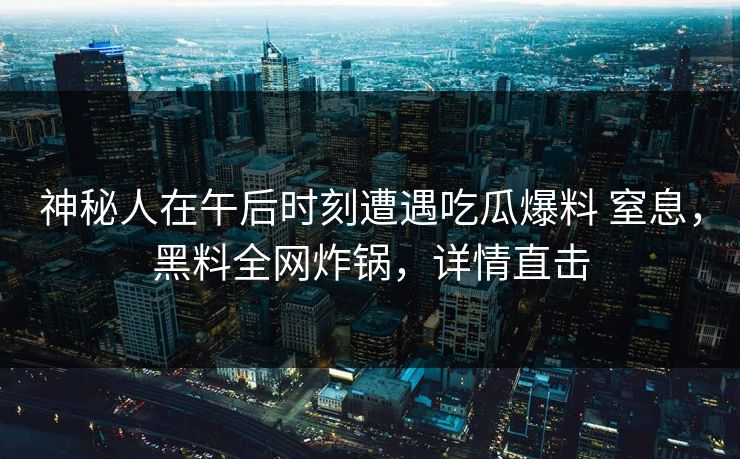 神秘人在午后时刻遭遇吃瓜爆料 窒息，黑料全网炸锅，详情直击