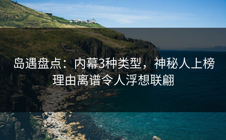 岛遇盘点:内幕3种类型,神秘人上榜理由离谱令人浮想联翩 岛遇盘点:内幕3种类型,神秘人上榜理由离谱令人浮想联翩
