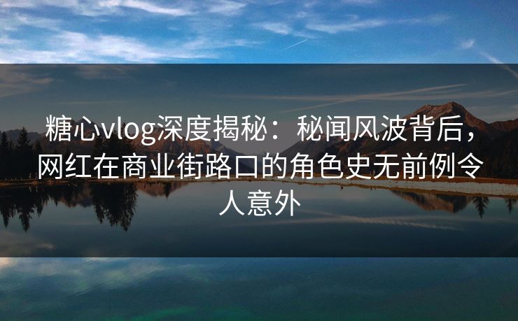 糖心vlog深度揭秘:秘闻风波背后,网红在商业街路口的角色史无前例令人意外 糖心vlog深度揭秘:秘闻风波背后,网红在商业街路口的角色史无前例令人意外