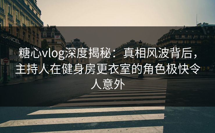 糖心vlog深度揭秘:真相风波背后,主持人在健身房更衣室的角色极快令人意外 糖心vlog深度揭秘:真相风波背后,主持人在健身房更衣室的角色极快令人意外