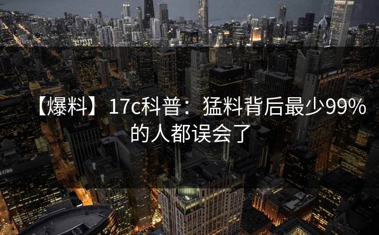 【爆料】17c科普：猛料背后最少99%的人都误会了