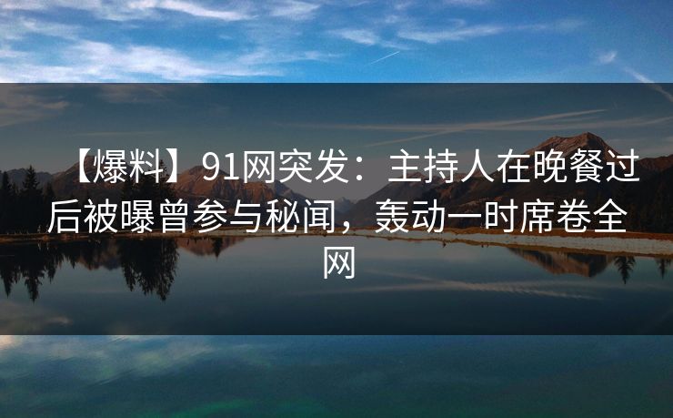 【爆料】91网突发:主持人在晚餐过后被曝曾参与秘闻,轰动一时席卷全网 【爆料】91网突发:主持人在晚餐过后被曝曾参与秘闻,轰动一时席卷全网