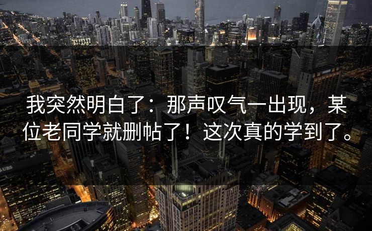 我突然明白了：那声叹气一出现，某位老同学就删帖了！这次真的学到了。