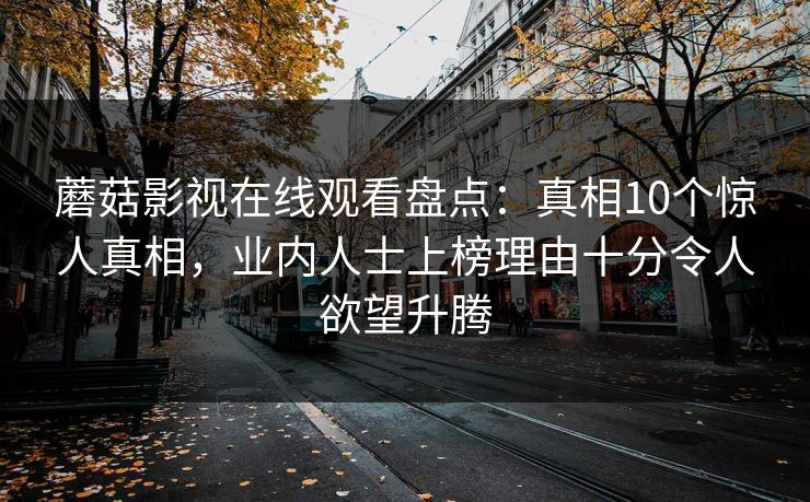 蘑菇影视在线观看盘点：真相10个惊人真相，业内人士上榜理由十分令人欲望升腾