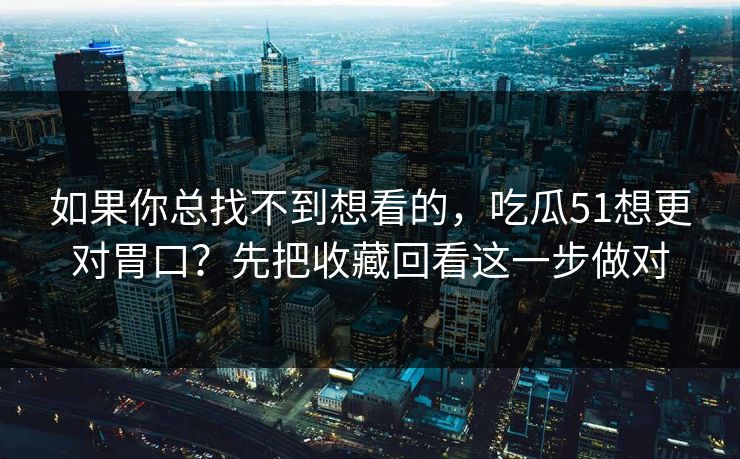 如果你总找不到想看的,吃瓜51想更对胃口?先把收藏回看这一步做对 如果你总找不到想看的,吃瓜51想更对胃口?先把收藏回看这一步做对