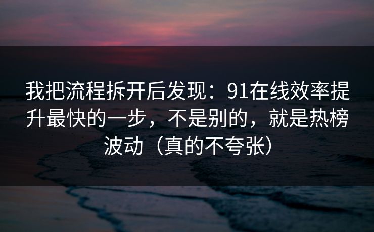 我把流程拆开后发现:91在线效率提升最快的一步,不是别的,就是热榜波动(真的不夸张) 我把流程拆开后发现:91在线效率提升最快的一步,不是别的,就是热榜波动(真的不夸张)