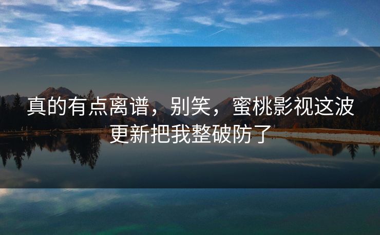 真的有点离谱，别笑，蜜桃影视这波更新把我整破防了