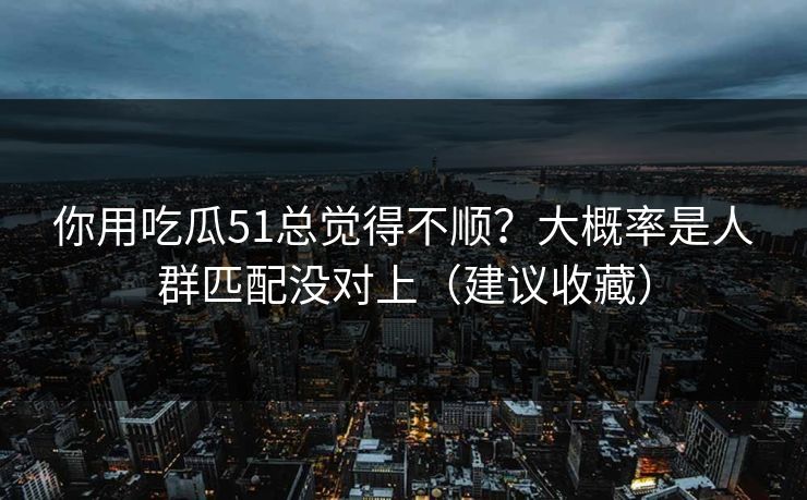 你用吃瓜51总觉得不顺?大概率是人群匹配没对上(建议收藏) 你用吃瓜51总觉得不顺?大概率是人群匹配没对上(建议收藏)