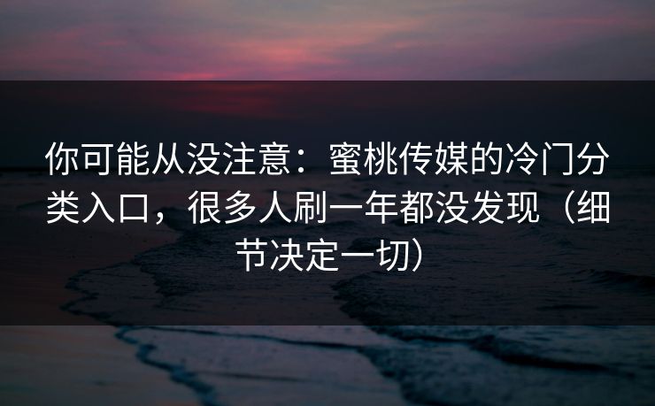 你可能从没注意：蜜桃传媒的冷门分类入口，很多人刷一年都没发现（细节决定一切）