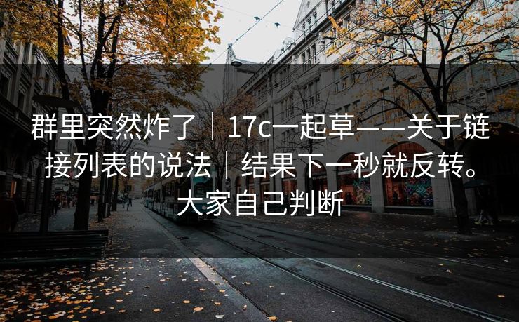 群里突然炸了｜17c一起草——关于链接列表的说法｜结果下一秒就反转。大家自己判断