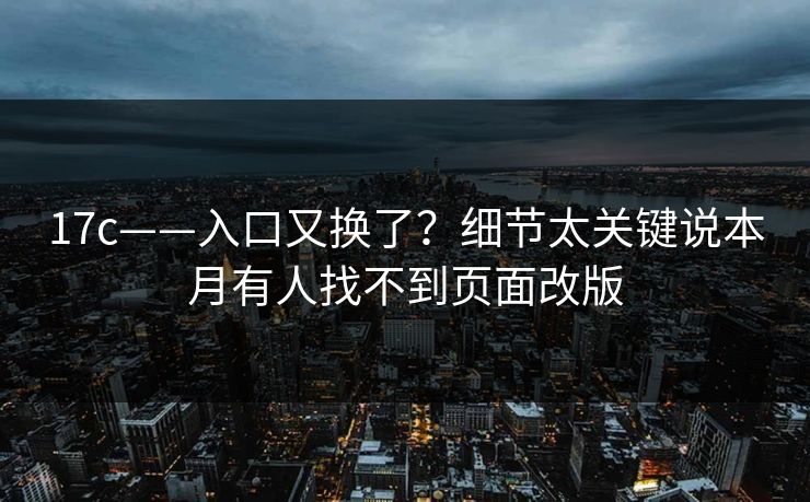 17c——入口又换了？细节太关键说本月有人找不到页面改版