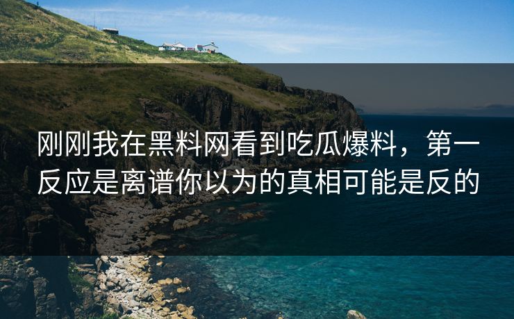 刚刚我在黑料网看到吃瓜爆料，第一反应是离谱你以为的真相可能是反的