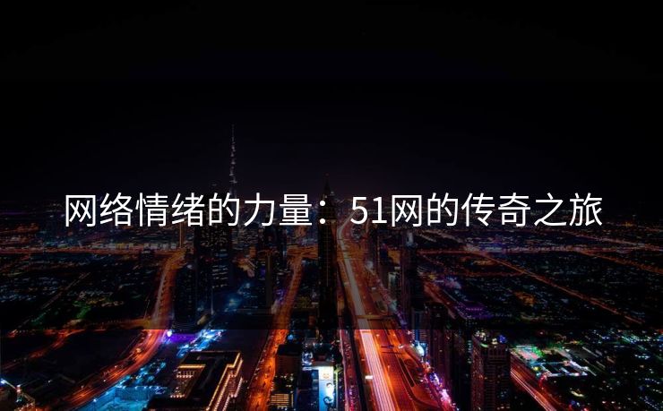 网络情绪的力量:51网的传奇之旅 网络情绪的力量:51网的传奇之旅