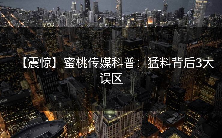 【震惊】蜜桃传媒科普：猛料背后3大误区