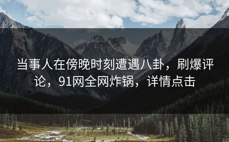 当事人在傍晚时刻遭遇八卦，刷爆评论，91网全网炸锅，详情点击