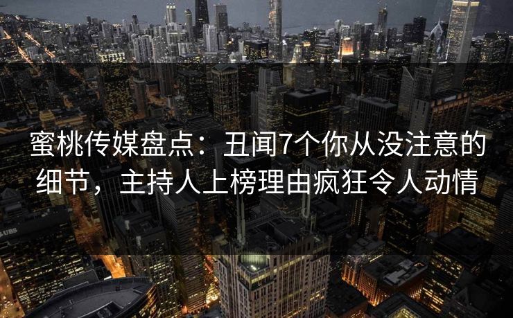 蜜桃传媒盘点:丑闻7个你从没注意的细节,主持人上榜理由疯狂令人动情 蜜桃传媒盘点:丑闻7个你从没注意的细节,主持人上榜理由疯狂令人动情