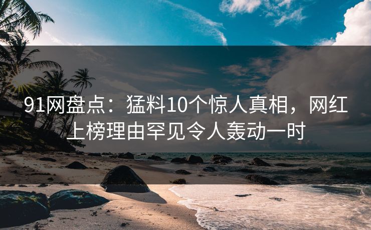 91网盘点:猛料10个惊人真相,网红上榜理由罕见令人轰动一时 91网盘点:猛料10个惊人真相,网红上榜理由罕见令人轰动一时