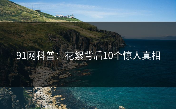 91网科普:花絮背后10个惊人真相 91网科普:花絮背后10个惊人真相