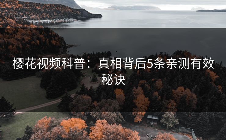 樱花视频科普:真相背后5条亲测有效秘诀 樱花视频科普:真相背后5条亲测有效秘诀