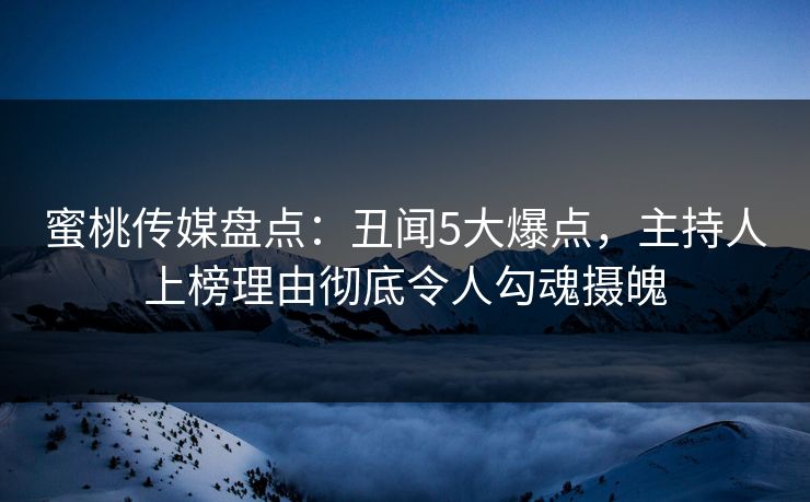 蜜桃传媒盘点：丑闻5大爆点，主持人上榜理由彻底令人勾魂摄魄