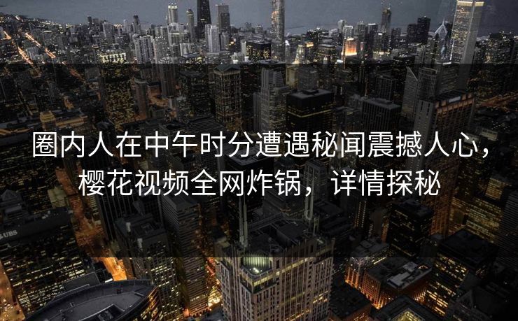 圈内人在中午时分遭遇秘闻震撼人心，樱花视频全网炸锅，详情探秘